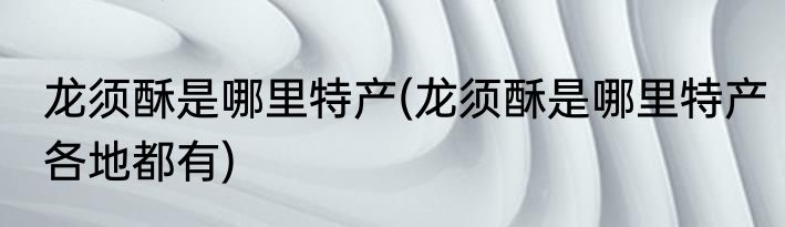 龙须酥是哪里特产(龙须酥是哪里特产各地都有)