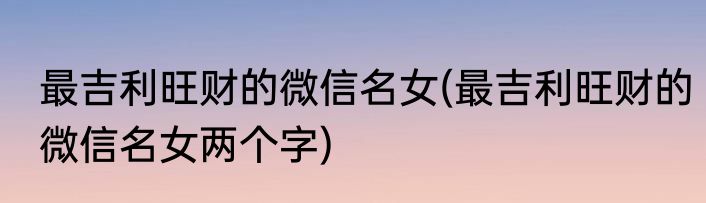 最吉利旺财的微信名女(最吉利旺财的微信名女两个字)