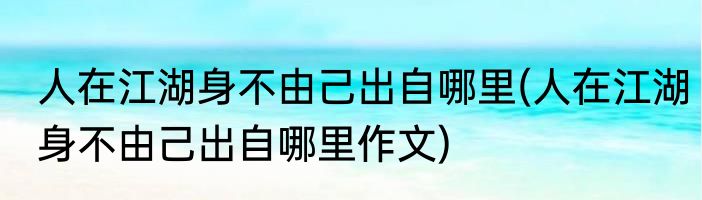人在江湖身不由己出自哪里(人在江湖身不由己出自哪里作文)
