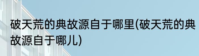 破天荒的典故源自于哪里(破天荒的典故源自于哪儿)