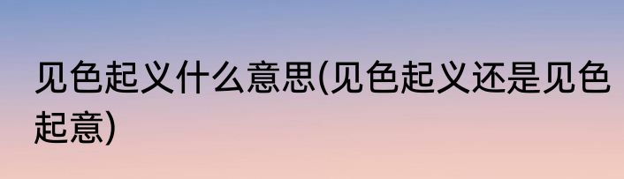 见色起义什么意思(见色起义还是见色起意)