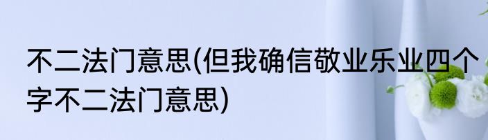 不二法门意思(但我确信敬业乐业四个字不二法门意思)
