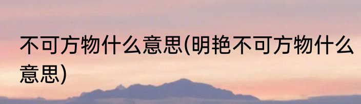 不可方物什么意思(明艳不可方物什么意思)