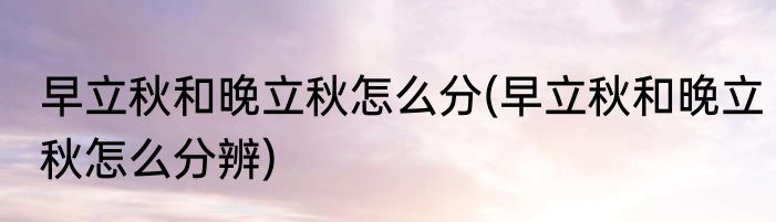 早立秋和晚立秋怎么分(早立秋和晚立秋怎么分辨)