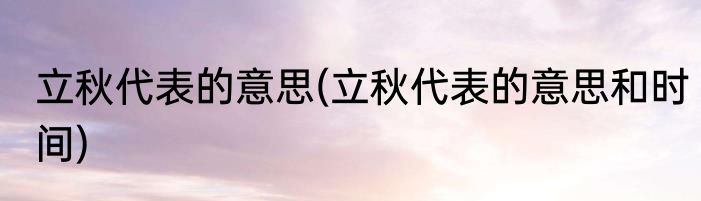 立秋代表的意思(立秋代表的意思和时间)
