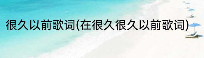 很久以前歌词(在很久很久以前歌词)