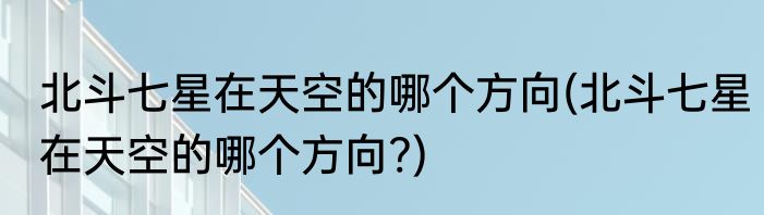 北斗七星在天空的哪个方向(北斗七星在天空的哪个方向?)