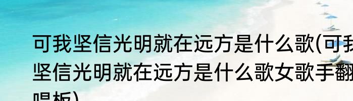 可我坚信光明就在远方是什么歌(可我坚信光明就在远方是什么歌女歌手翻唱板)