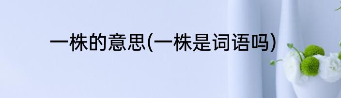 一株的意思(一株是词语吗)