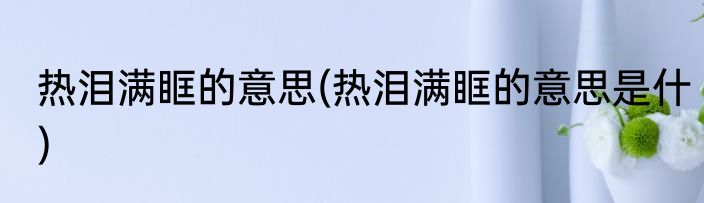 热泪满眶的意思(热泪满眶的意思是什)