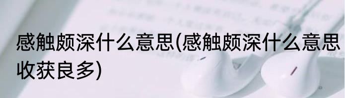 感触颇深什么意思(感触颇深什么意思收获良多)