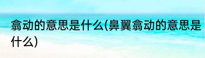 翕动的意思是什么(鼻翼翕动的意思是什么)