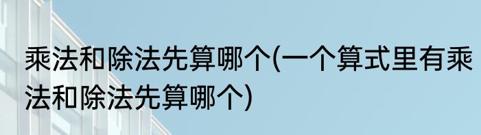 乘法和除法先算哪个(一个算式里有乘法和除法先算哪个)