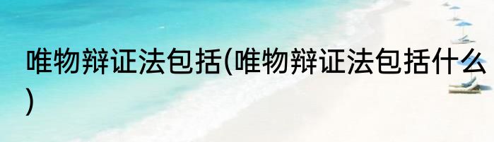 唯物辩证法包括(唯物辩证法包括什么)