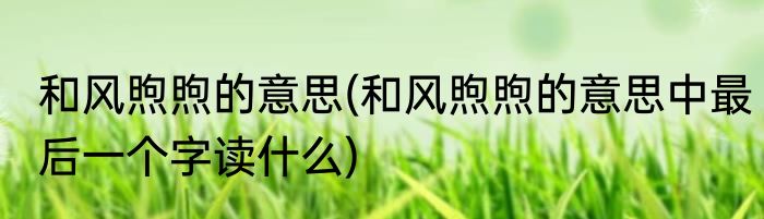 和风煦煦的意思(和风煦煦的意思中最后一个字读什么)