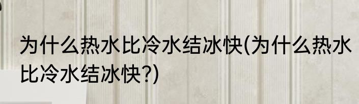 为什么热水比冷水结冰快(为什么热水比冷水结冰快?)