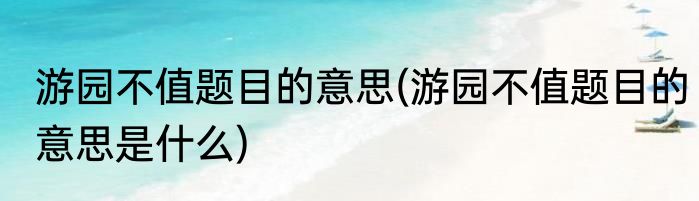 游园不值题目的意思(游园不值题目的意思是什么)
