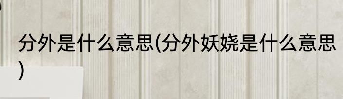 分外是什么意思(分外妖娆是什么意思)
