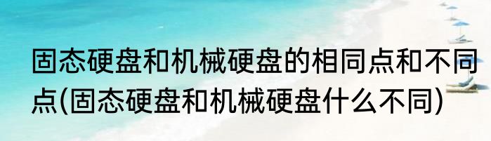 固态硬盘和机械硬盘的相同点和不同点(固态硬盘和机械硬盘什么不同)