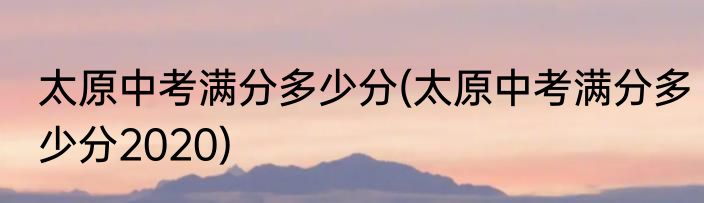 太原中考满分多少分(太原中考满分多少分2020)