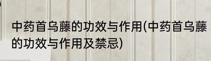 中药首乌藤的功效与作用(中药首乌藤的功效与作用及禁忌)