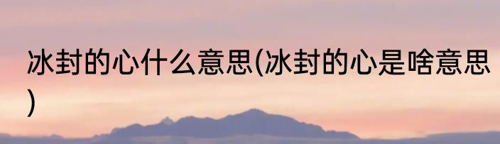 冰封的心什么意思(冰封的心是啥意思)