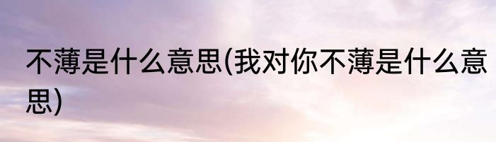 不薄是什么意思(我对你不薄是什么意思)