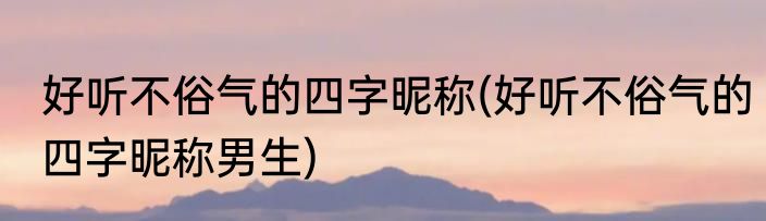 好听不俗气的四字昵称(好听不俗气的四字昵称男生)