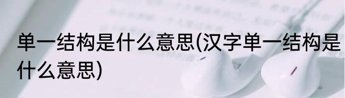 单一结构是什么意思(汉字单一结构是什么意思)