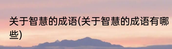 关于智慧的成语(关于智慧的成语有哪些)