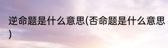 逆命题是什么意思(否命题是什么意思)