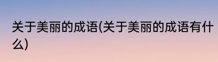 关于美丽的成语(关于美丽的成语有什么)