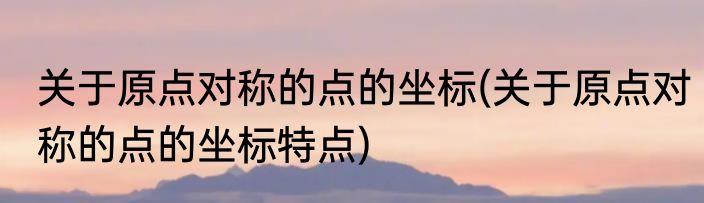 关于原点对称的点的坐标(关于原点对称的点的坐标特点)