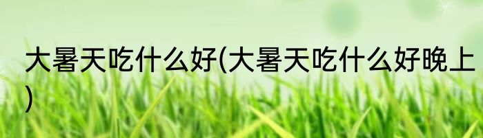 大暑天吃什么好(大暑天吃什么好晚上)