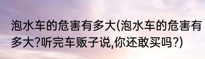 泡水车的危害有多大(泡水车的危害有多大?听完车贩子说,你还敢买吗?)