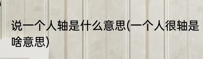 说一个人轴是什么意思(一个人很轴是啥意思)