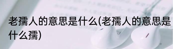 老孺人的意思是什么(老孺人的意思是什么孺)