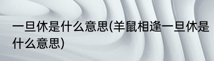 一旦休是什么意思(羊鼠相逢一旦休是什么意思)
