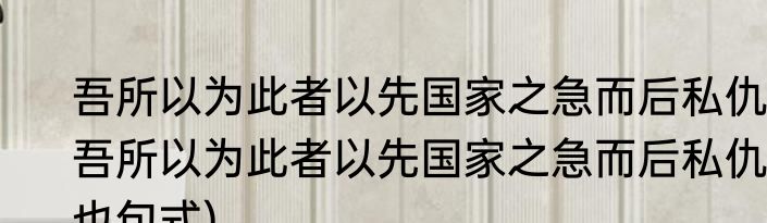 吾所以为此者以先国家之急而后私仇(吾所以为此者以先国家之急而后私仇也句式)