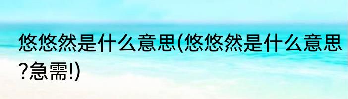 悠悠然是什么意思(悠悠然是什么意思?急需!)