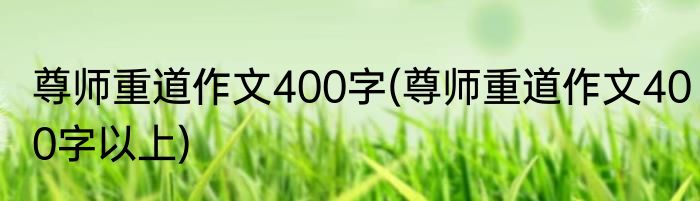 尊师重道作文400字(尊师重道作文400字以上)