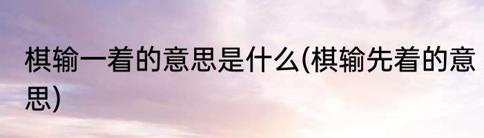 棋输一着的意思是什么(棋输先着的意思)