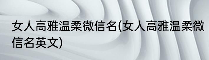 女人高雅温柔微信名(女人高雅温柔微信名英文)