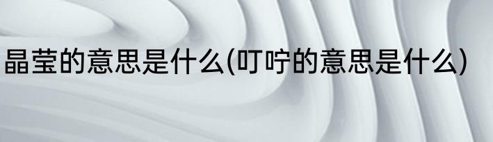 晶莹的意思是什么(叮咛的意思是什么)