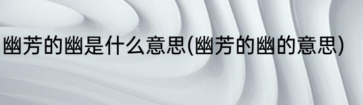 幽芳的幽是什么意思(幽芳的幽的意思)