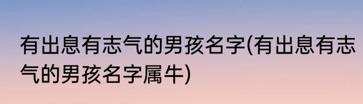有出息有志气的男孩名字(有出息有志气的男孩名字属牛)