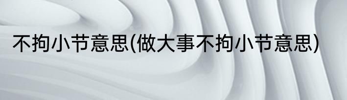 不拘小节意思(做大事不拘小节意思)