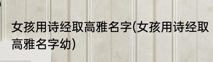 女孩用诗经取高雅名字(女孩用诗经取高雅名字幼)
