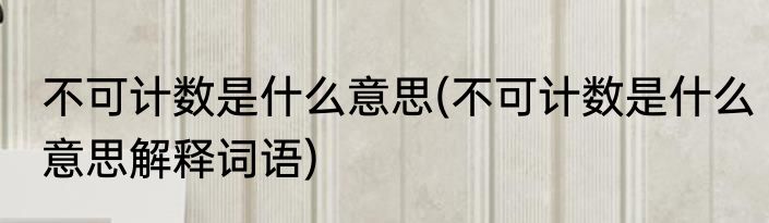 不可计数是什么意思(不可计数是什么意思解释词语)