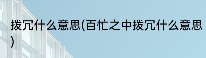 拨冗什么意思(百忙之中拨冗什么意思)